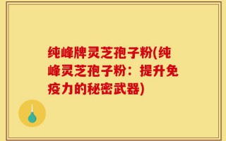 纯峰牌灵芝孢子粉(纯峰灵芝孢子粉：提升免疫力的秘密武器)