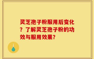 灵芝孢子粉服用后变化？了解灵芝孢子粉的功效与服用效果？