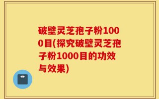 破壁灵芝孢子粉1000目(探究破壁灵芝孢子粉1000目的功效与效果)
