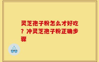 灵芝孢子粉怎么才好吃？冲灵芝孢子粉正确步骤