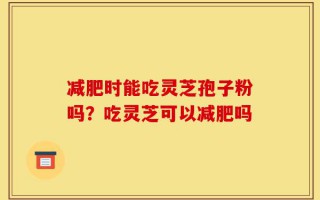 减肥时能吃灵芝孢子粉吗？吃灵芝可以减肥吗