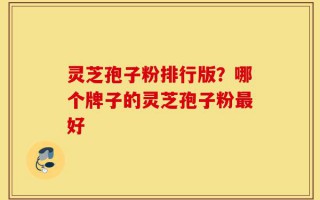 灵芝孢子粉排行版？哪个牌子的灵芝孢子粉最好