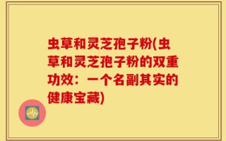 虫草和灵芝孢子粉(虫草和灵芝孢子粉的双重功效：一个名副其实的健康宝藏)