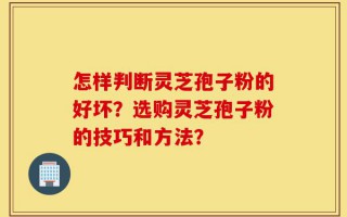 怎样判断灵芝孢子粉的好坏？选购灵芝孢子粉的技巧和方法？