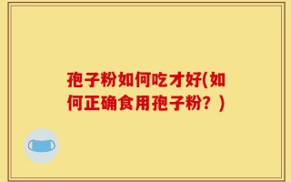 孢子粉如何吃才好(如何正确食用孢子粉？)