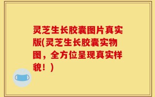 灵芝生长胶囊图片真实版(灵芝生长胶囊实物图，全方位呈现真实样貌！)