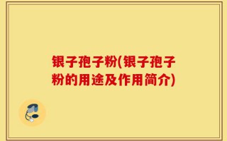 银子孢子粉(银子孢子粉的用途及作用简介)