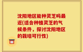 沈阳地区能种灵芝吗最近(适合种植灵芝的气候条件，探讨沈阳地区的栽培可行性)