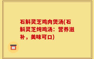 石斛灵芝鸡肉煲汤(石斛灵芝炖鸡汤：营养滋补，美味可口)
