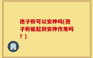 孢子粉可以安神吗(孢子粉能起到安神作用吗？)