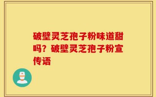 破壁灵芝孢子粉味道甜吗？破壁灵芝孢子粉宣传语