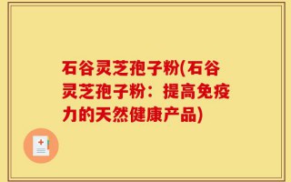 石谷灵芝孢子粉(石谷灵芝孢子粉：提高免疫力的天然健康产品)