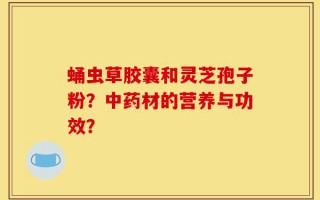 蛹虫草胶囊和灵芝孢子粉？中药材的营养与功效？