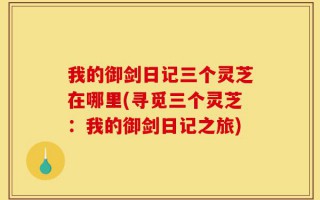 我的御剑日记三个灵芝在哪里(寻觅三个灵芝：我的御剑日记之旅)