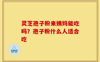 灵芝孢子粉来姨妈能吃吗？孢子粉什么人适合吃