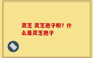 灵芝 灵芝孢子粉？什么是灵芝孢子