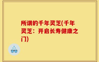 所谓的千年灵芝(千年灵芝：开启长寿健康之门)