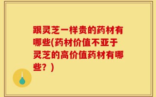 跟灵芝一样贵的药材有哪些(药材价值不亚于灵芝的高价值药材有哪些？)