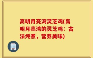 高明月亮湾灵芝鸡(高明月亮湾的灵芝鸡：古法炖煮，营养美味)