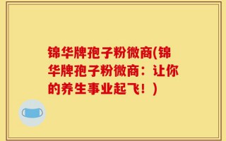 锦华牌孢子粉微商(锦华牌孢子粉微商：让你的养生事业起飞！)