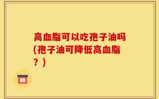 高血脂可以吃孢子油吗(孢子油可降低高血脂？)