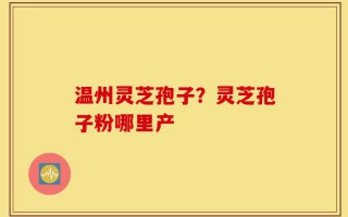 温州灵芝孢子？灵芝孢子粉哪里产