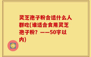 灵芝孢子粉合适什么人群吃(谁适合食用灵芝孢子粉？)