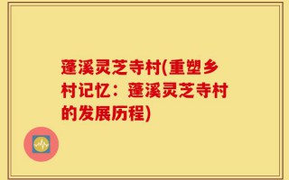 蓬溪灵芝寺村(重塑乡村记忆：蓬溪灵芝寺村的发展历程)