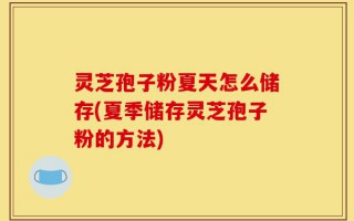 灵芝孢子粉夏天怎么储存(夏季储存灵芝孢子粉的方法)