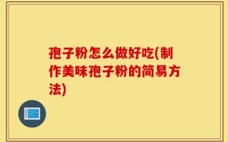 孢子粉怎么做好吃(制作美味孢子粉的简易方法)