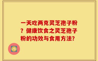 一天吃两克灵芝孢子粉？健康饮食之灵芝孢子粉的功效与食用方法？