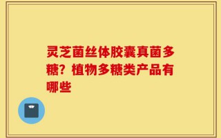 灵芝菌丝体胶囊真菌多糖？植物多糖类产品有哪些
