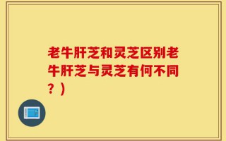 老牛肝芝和灵芝区别老牛肝芝与灵芝有何不同？)