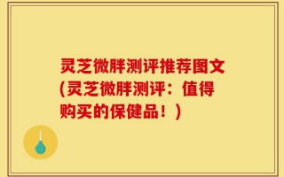 灵芝微胖测评推荐图文(灵芝微胖测评：值得购买的保健品！)