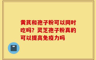 黄芪和孢子粉可以同时吃吗？灵芝孢子粉真的可以提高免疫力吗