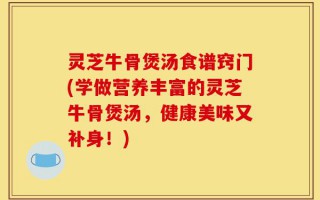 灵芝牛骨煲汤食谱窍门(学做营养丰富的灵芝牛骨煲汤，健康美味又补身！)