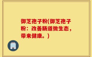 御芝孢子粉(御芝孢子粉：改善肠道微生态，带来健康。)