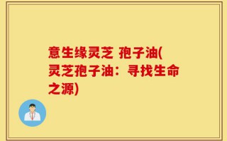 意生缘灵芝 孢子油(灵芝孢子油：寻找生命之源)