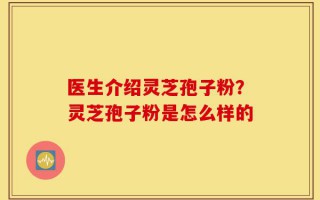 医生介绍灵芝孢子粉？灵芝孢子粉是怎么样的