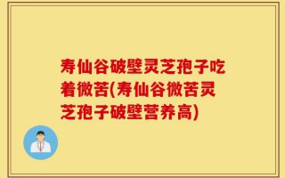 寿仙谷破壁灵芝孢子吃着微苦(寿仙谷微苦灵芝孢子破壁营养高)