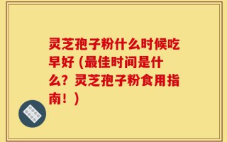 灵芝孢子粉什么时候吃早好 (最佳时间是什么？灵芝孢子粉食用指南！)