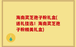 海南灵芝孢子粉礼盒(送礼佳选！海南灵芝孢子粉精美礼盒)
