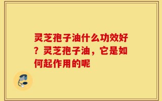 灵芝孢子油什么功效好？灵芝孢子油，它是如何起作用的呢