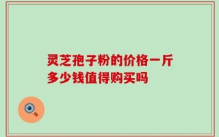 灵芝孢子粉的价格一斤多少钱值得购买吗