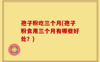 孢子粉吃三个月(孢子粉食用三个月有哪些好处？)