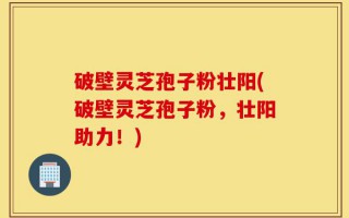 破壁灵芝孢子粉壮阳(破壁灵芝孢子粉，壮阳助力！)
