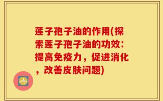 莲子孢子油的作用(探索莲子孢子油的功效：提高免疫力，促进消化，改善皮肤问题)
