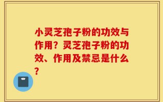 小灵芝孢子粉的功效与作用？灵芝孢子粉的功效、作用及禁忌是什么？