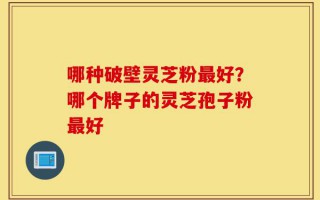哪种破壁灵芝粉最好？哪个牌子的灵芝孢子粉最好