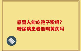 感冒人能吃孢子粉吗？糖尿病患者能喝黄芪吗